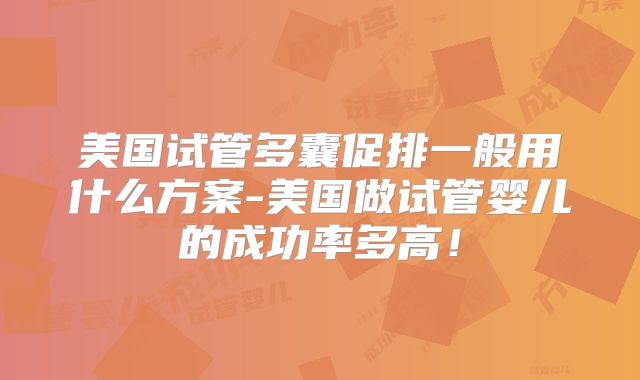 美国试管多囊促排一般用什么方案-美国做试管婴儿的成功率多高!
