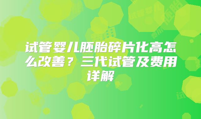 试管婴儿胚胎碎片化高怎么改善?三代试管及费用详解