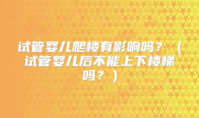 试管婴儿爬楼有影响吗？（试管婴儿后不能上下楼梯吗？）