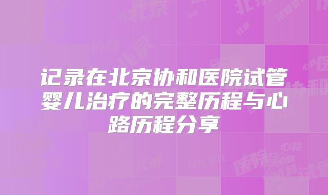 记录在北京协和医院试管婴儿治疗的完整历程与心路历程分享
