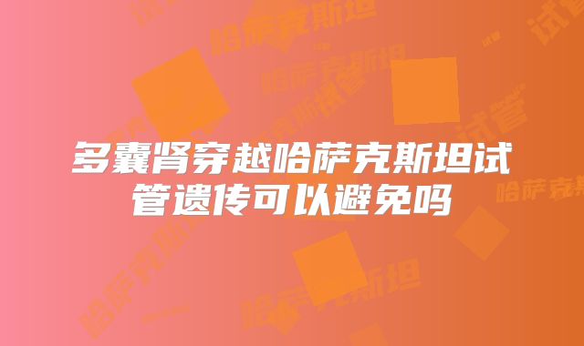 多囊肾穿越哈萨克斯坦试管遗传可以避免吗