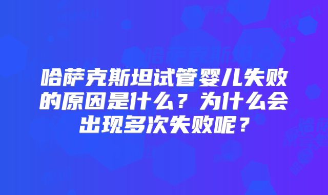 哈萨克斯坦试管婴儿失败的原因是什么？为什么会出现多次失败呢？