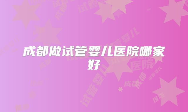 成都做试管婴儿医院哪家好