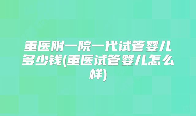 重医附一院一代试管婴儿多少钱(重医试管婴儿怎么样)