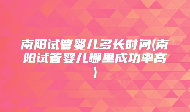 南阳试管婴儿多长时间(南阳试管婴儿哪里成功率高)