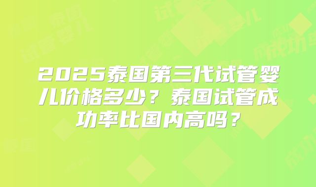 2025泰国第三代试管婴儿价格多少？泰国试管成功率比国内高吗？