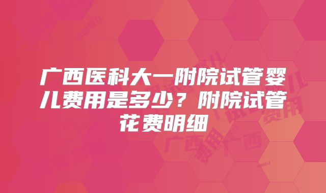 广西医科大一附院试管婴儿费用是多少?附院试管花费明细