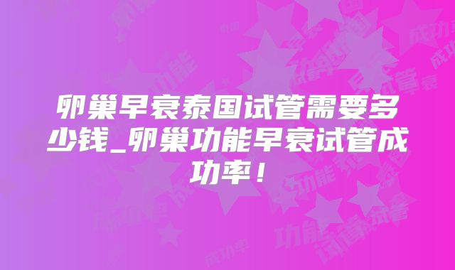 卵巢早衰泰国试管需要多少钱_卵巢功能早衰试管成功率！