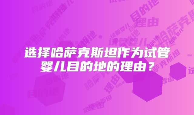 选择哈萨克斯坦作为试管婴儿目的地的理由?
