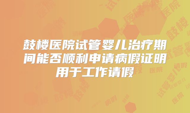 鼓楼医院试管婴儿治疗期间能否顺利申请病假证明用于工作请假