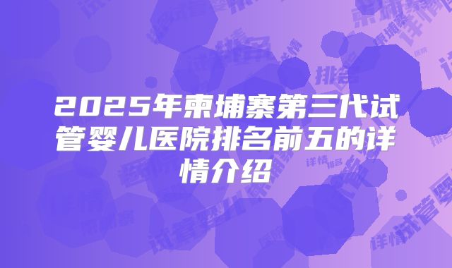2025年柬埔寨第三代试管婴儿医院排名前五的详情介绍