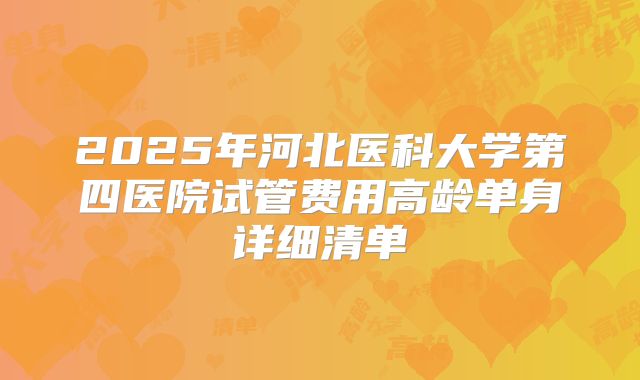 2025年河北医科大学第四医院试管费用高龄单身详细清单