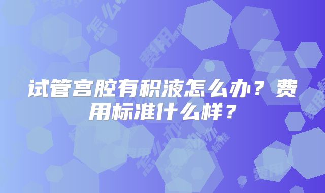 试管宫腔有积液怎么办？费用标准什么样？