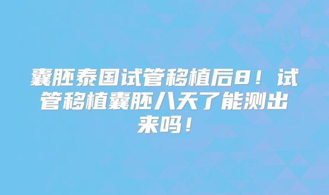 囊胚泰国试管移植后8！试管移植囊胚八天了能测出来吗！