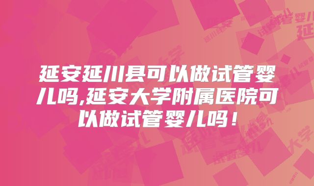 延安延川县可以做试管婴儿吗,延安大学附属医院可以做试管婴儿吗！
