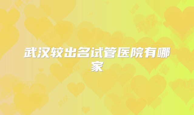 武汉较出名试管医院有哪家