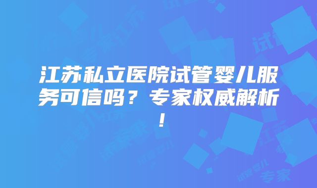 江苏私立医院试管婴儿服务可信吗?专家权威解析!