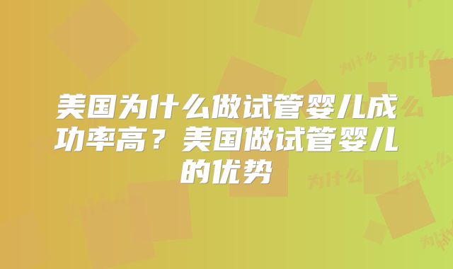 美国为什么做试管婴儿成功率高?美国做试管婴儿的优势