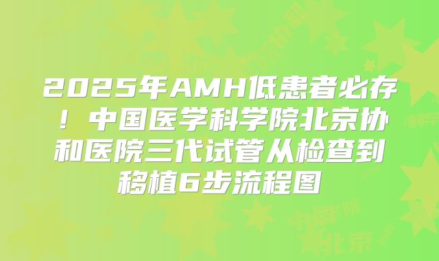 2025年AMH低患者必存!中国医学科学院北京协和医院三代试管从检查到移植6步流程图