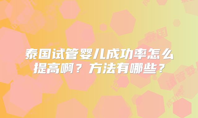 泰国试管婴儿成功率怎么提高啊？方法有哪些？