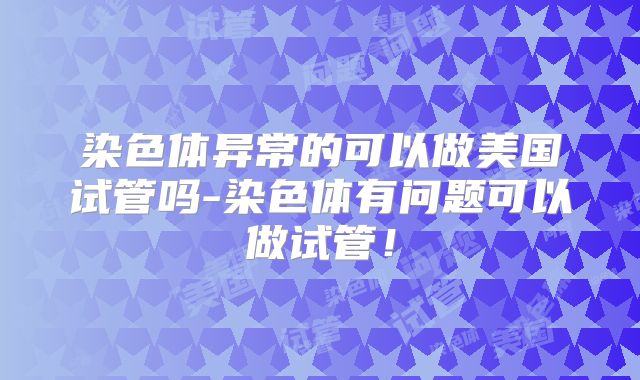 染色体异常的可以做美国试管吗-染色体有问题可以做试管!