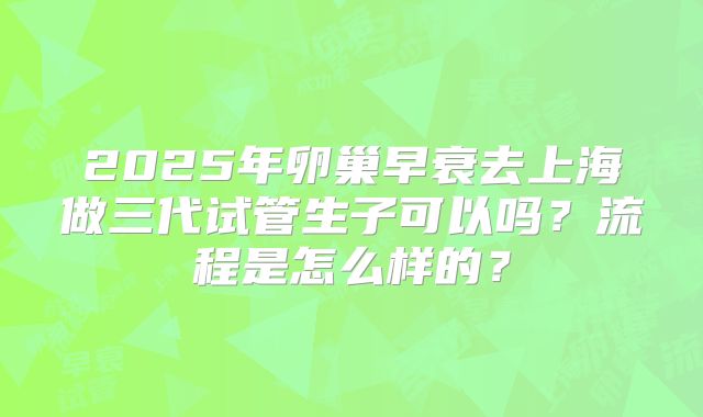 2025年卵巢早衰去上海做三代试管生子可以吗？流程是怎么样的？