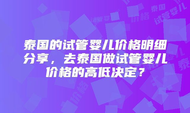 泰国的试管婴儿价格明细分享,去泰国做试管婴儿价格的高低决定?
