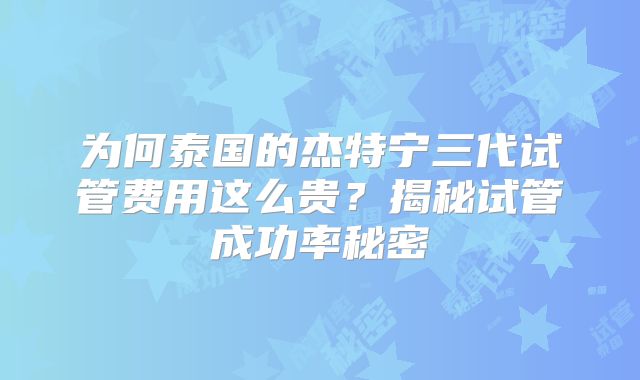 为何泰国的杰特宁三代试管费用这么贵?揭秘试管成功率秘密