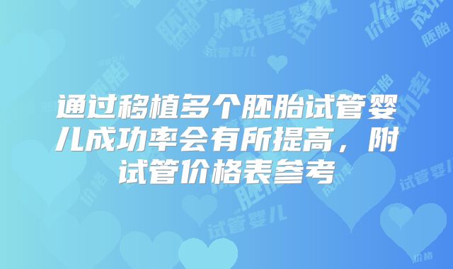 通过移植多个胚胎试管婴儿成功率会有所提高,附试管价格表参考