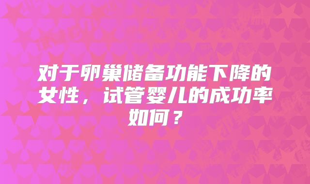 对于卵巢储备功能下降的女性，试管婴儿的成功率如何？