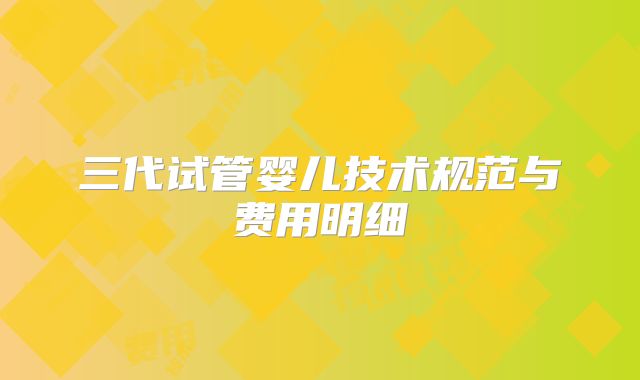 三代试管婴儿技术规范与费用明细