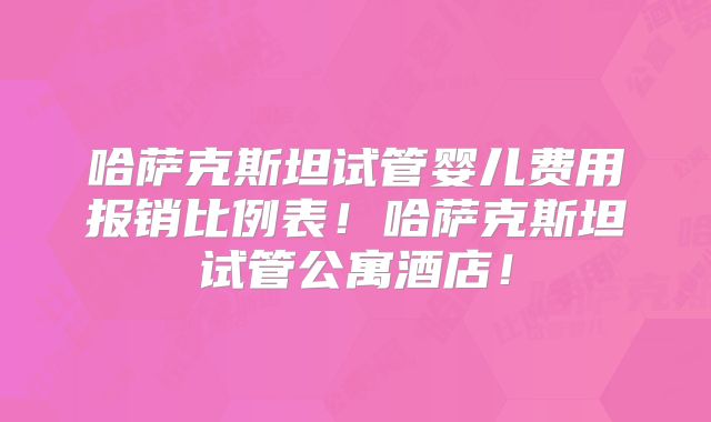 哈萨克斯坦试管婴儿费用报销比例表!哈萨克斯坦试管公寓酒店!