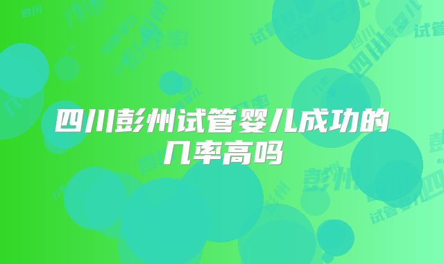 四川彭州试管婴儿成功的几率高吗