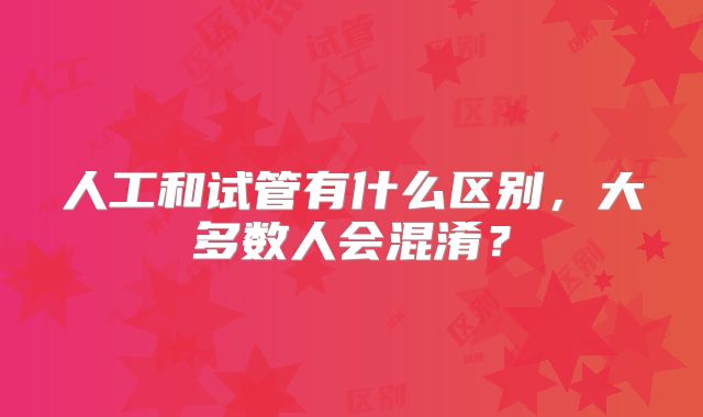人工和试管有什么区别,大多数人会混淆?