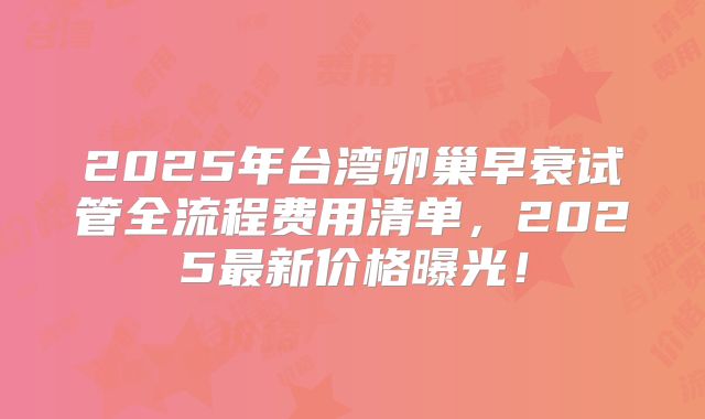 2025年台湾卵巢早衰试管全流程费用清单，2025最新价格曝光！