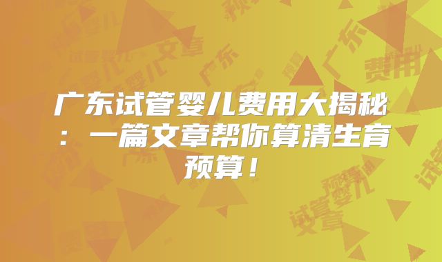 广东试管婴儿费用大揭秘:一篇文章帮你算清生育预算!