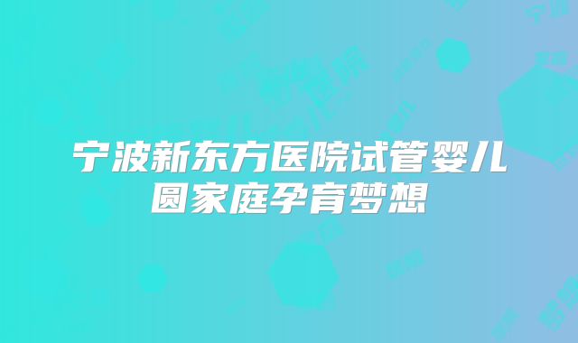 宁波新东方医院试管婴儿圆家庭孕育梦想