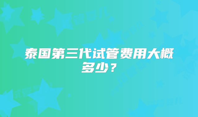 泰国第三代试管费用大概多少?