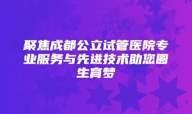 聚焦成都公立试管医院专业服务与先进技术助您圆生育梦