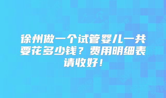 徐州做一个试管婴儿一共要花多少钱?费用明细表请收好!