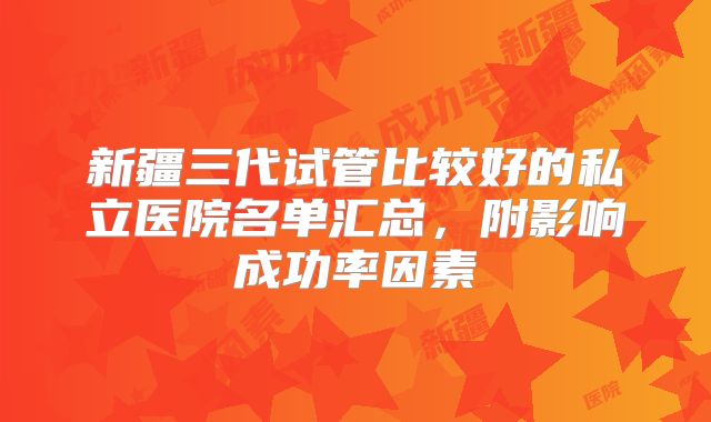 新疆三代试管比较好的私立医院名单汇总，附影响成功率因素