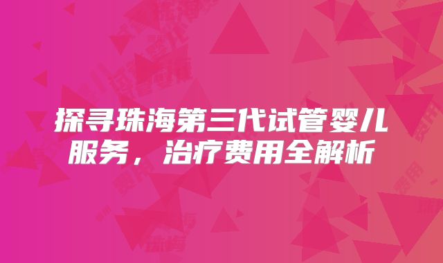探寻珠海第三代试管婴儿服务,治疗费用全解析