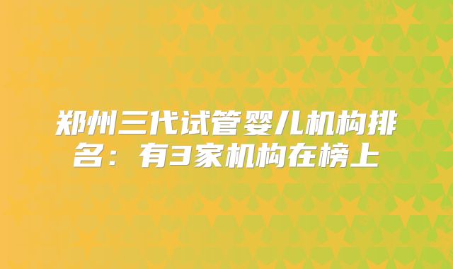 郑州三代试管婴儿机构排名:有3家机构在榜上