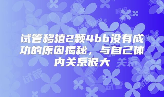 试管移植2颗4bb没有成功的原因揭秘,与自己体内关系很大