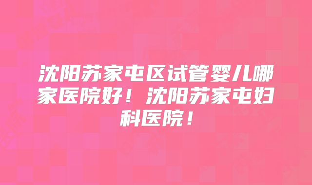 沈阳苏家屯区试管婴儿哪家医院好！沈阳苏家屯妇科医院！