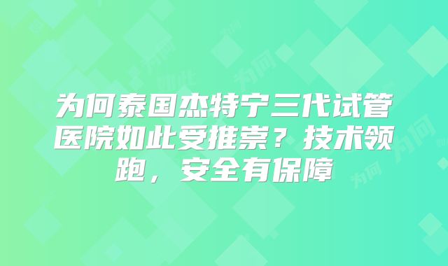 为何泰国杰特宁三代试管医院如此受推崇?技术领跑,安全有保障
