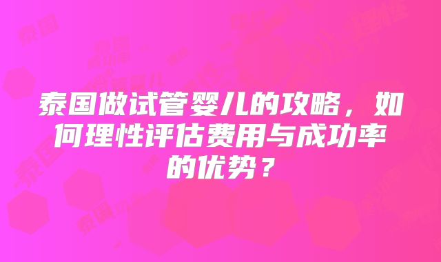 泰国做试管婴儿的攻略，如何理性评估费用与成功率的优势？