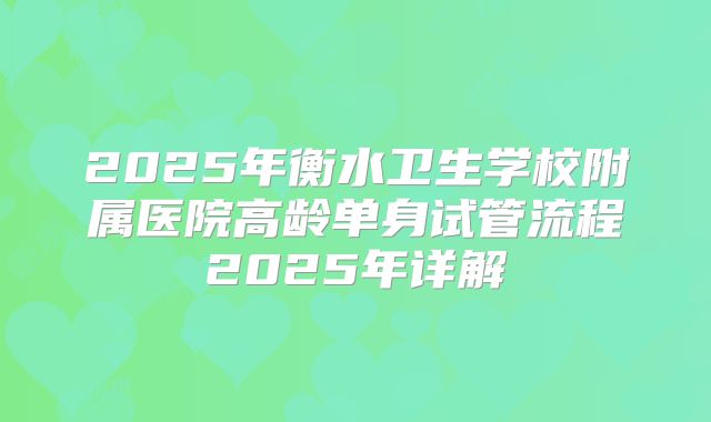 2025年衡水卫生学校附属医院高龄单身试管流程2025年详解