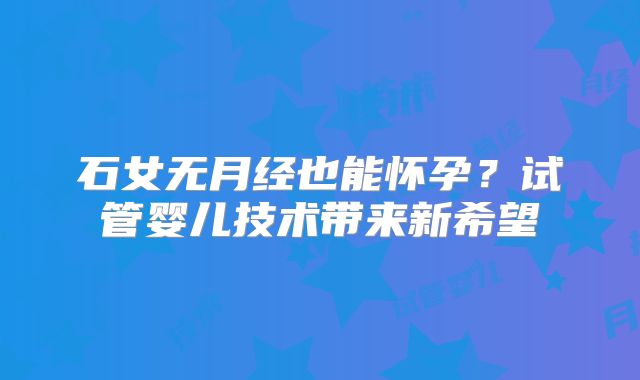石女无月经也能怀孕?试管婴儿技术带来新希望