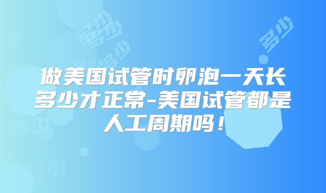 做美国试管时卵泡一天长多少才正常-美国试管都是人工周期吗！
